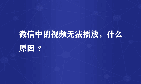 微信中的视频无法播放，什么原因 ？