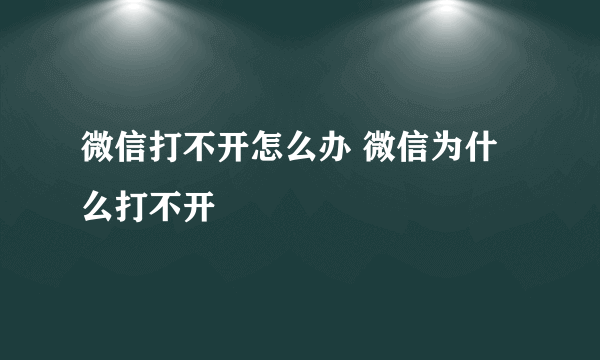 微信打不开怎么办 微信为什么打不开