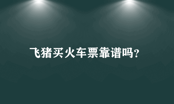 飞猪买火车票靠谱吗？