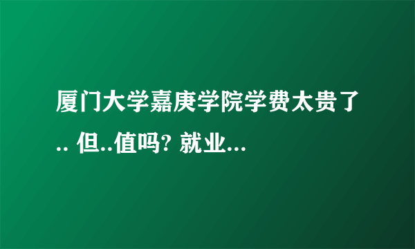 厦门大学嘉庚学院学费太贵了.. 但..值吗? 就业问题怎么样??