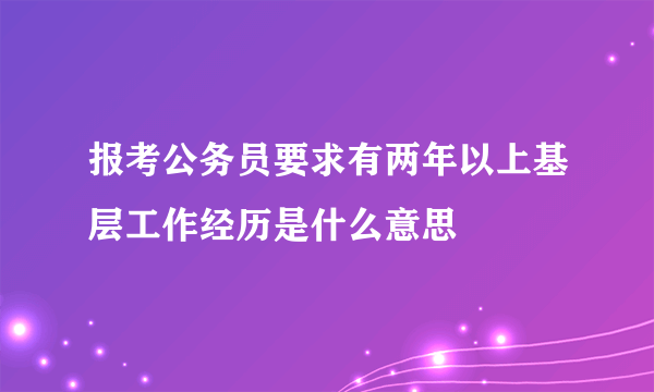 报考公务员要求有两年以上基层工作经历是什么意思