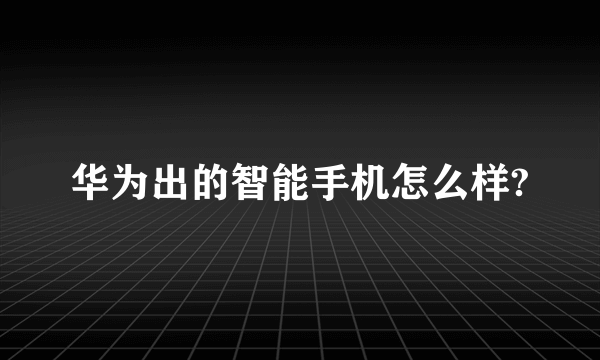 华为出的智能手机怎么样?