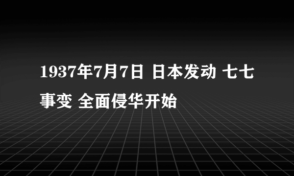 1937年7月7日 日本发动 七七事变 全面侵华开始