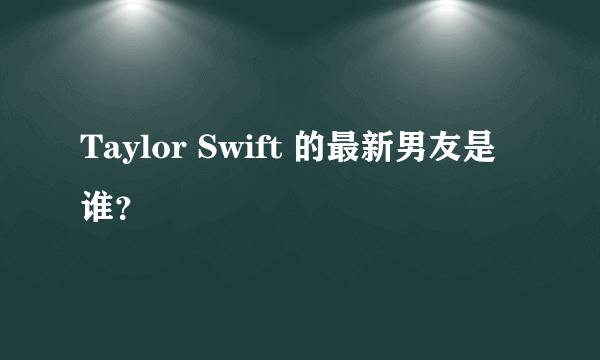 Taylor Swift 的最新男友是谁？