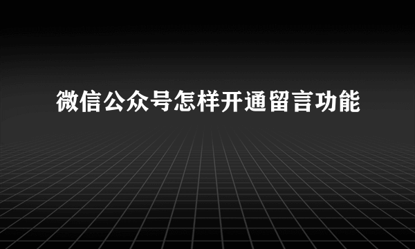 微信公众号怎样开通留言功能