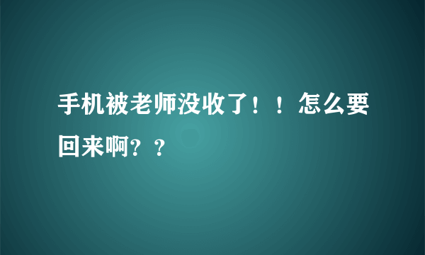 手机被老师没收了！！怎么要回来啊？？