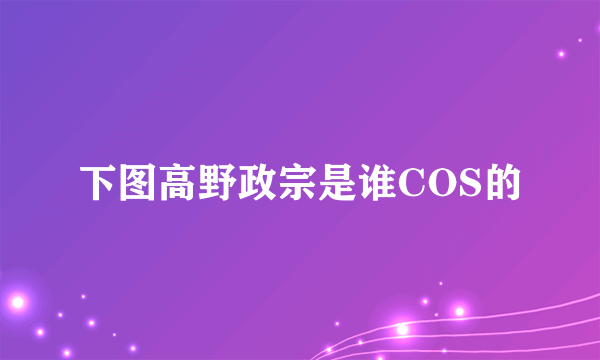 下图高野政宗是谁COS的