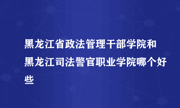 黑龙江省政法管理干部学院和黑龙江司法警官职业学院哪个好些