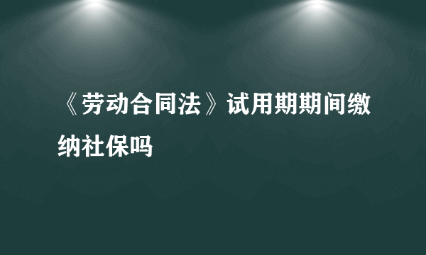 《劳动合同法》试用期期间缴纳社保吗