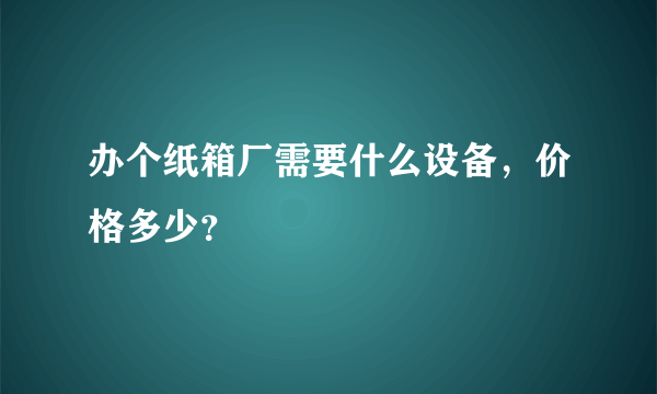 办个纸箱厂需要什么设备，价格多少？