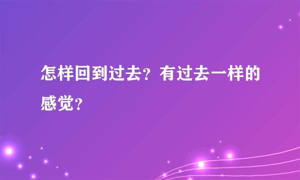 怎样回到过去？有过去一样的感觉？