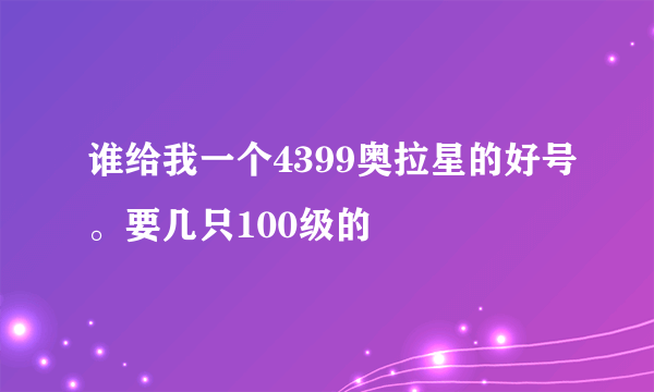 谁给我一个4399奥拉星的好号。要几只100级的