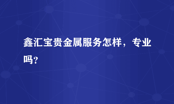 鑫汇宝贵金属服务怎样，专业吗？