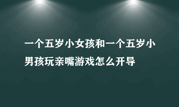 一个五岁小女孩和一个五岁小男孩玩亲嘴游戏怎么开导