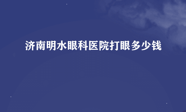 济南明水眼科医院打眼多少钱