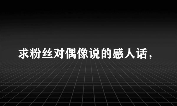 求粉丝对偶像说的感人话，