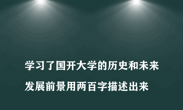 
学习了国开大学的历史和未来发展前景用两百字描述出来

