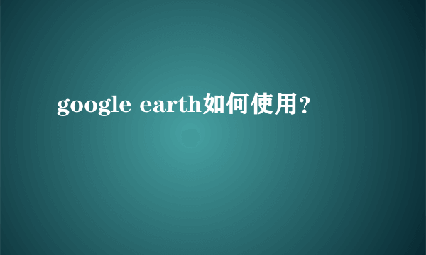 google earth如何使用？