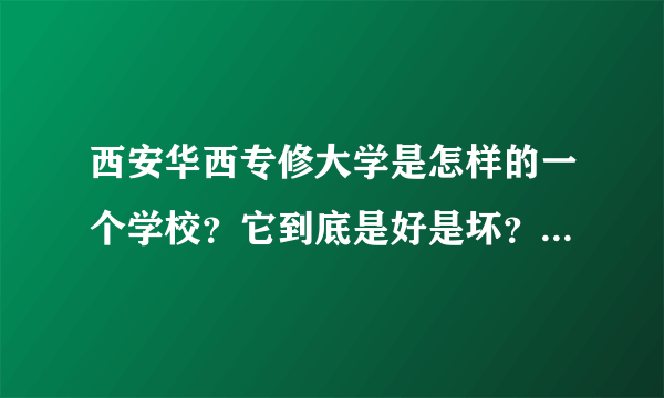 西安华西专修大学是怎样的一个学校？它到底是好是坏？它不好的是什么？好的又是什么？