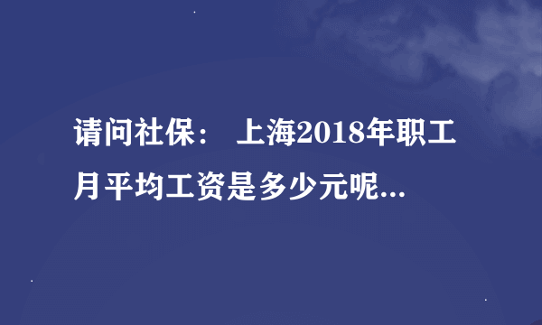 请问社保： 上海2018年职工月平均工资是多少元呢？敬请高手赐教好吗谢谢