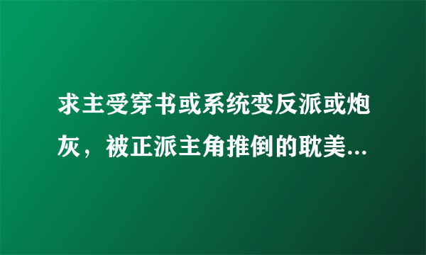 求主受穿书或系统变反派或炮灰，被正派主角推倒的耽美文。要已完结结局好，求多介绍，拜托拜托