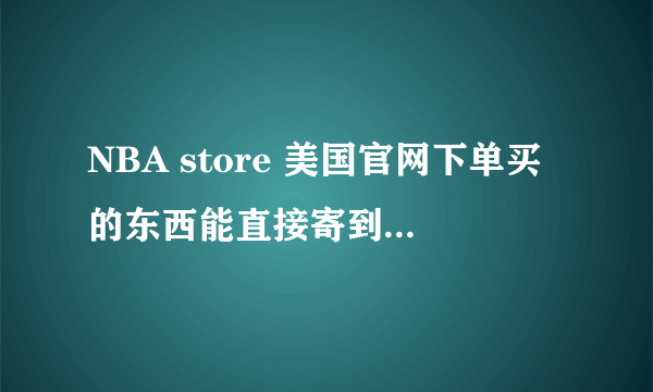 NBA store 美国官网下单买的东西能直接寄到中国吗?如果可以，怎么弄，谢谢谢谢