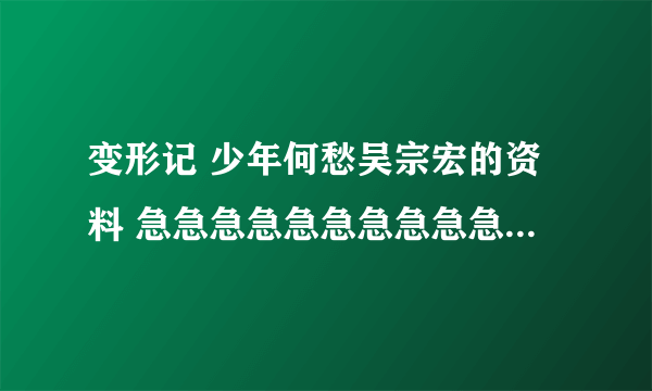 变形记 少年何愁吴宗宏的资料 急急急急急急急急急急！！！！！！！！！！！！！