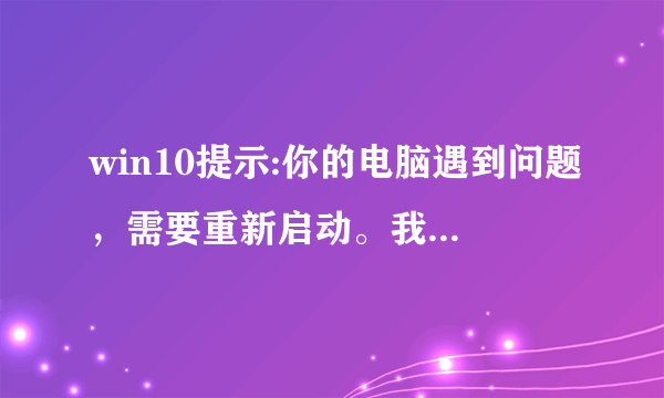 win10提示:你的电脑遇到问题，需要重新启动。我们只收集某些错误信息，然后你可以重新启动？