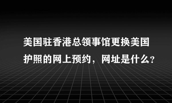 美国驻香港总领事馆更换美国护照的网上预约，网址是什么？