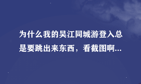 为什么我的吴江同城游登入总是要跳出来东西，看截图啊。有什么办法能解决啊？