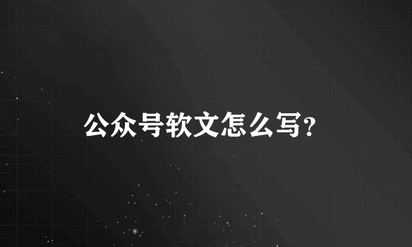 公众号软文怎么写？