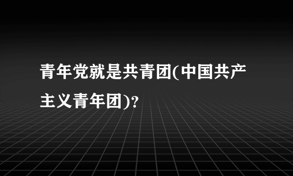 青年党就是共青团(中国共产主义青年团)？