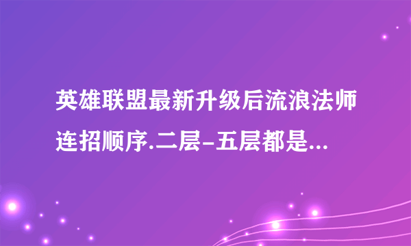 英雄联盟最新升级后流浪法师连招顺序.二层-五层都是什么连招顺序？不要拿老版本忽悠