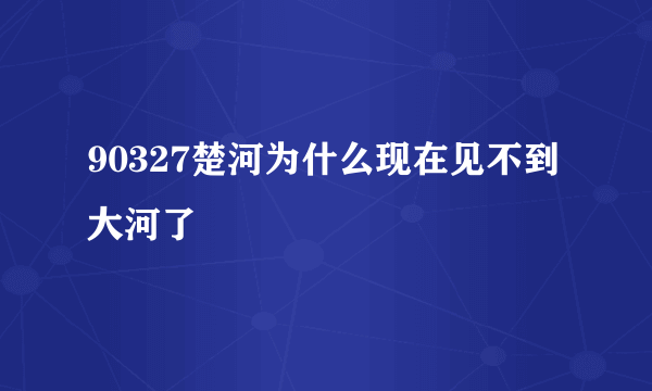 90327楚河为什么现在见不到大河了