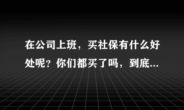 在公司上班，买社保有什么好处呢？你们都买了吗，到底要不要买呢？