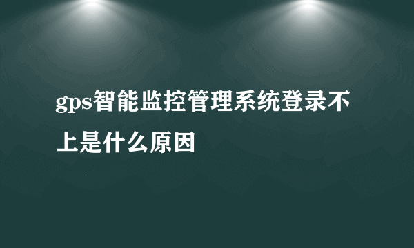 gps智能监控管理系统登录不上是什么原因