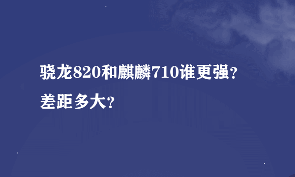 骁龙820和麒麟710谁更强？差距多大？