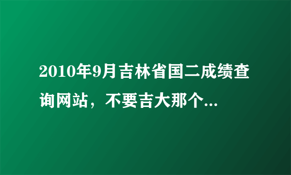 2010年9月吉林省国二成绩查询网站，不要吉大那个网站，希望成绩出来时能通知我，谢谢，本人很急