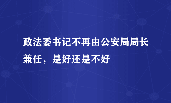 政法委书记不再由公安局局长兼任，是好还是不好