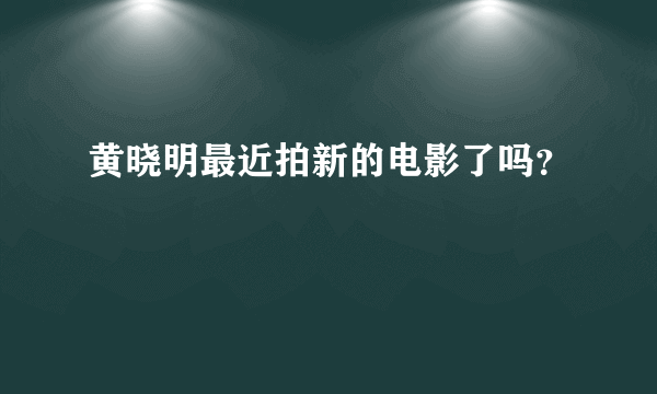 黄晓明最近拍新的电影了吗？