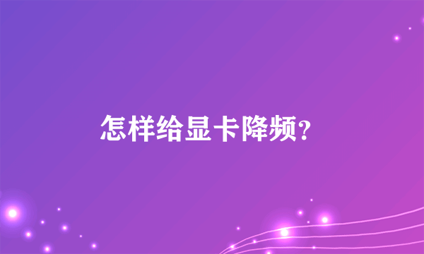 怎样给显卡降频？