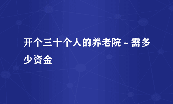 开个三十个人的养老院～需多少资金