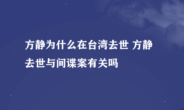 方静为什么在台湾去世 方静去世与间谍案有关吗