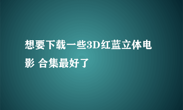 想要下载一些3D红蓝立体电影 合集最好了