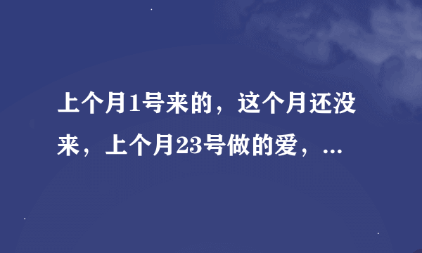 上个月1号来的，这个月还没来，上个月23号做的爱，就是碰一下有点精子