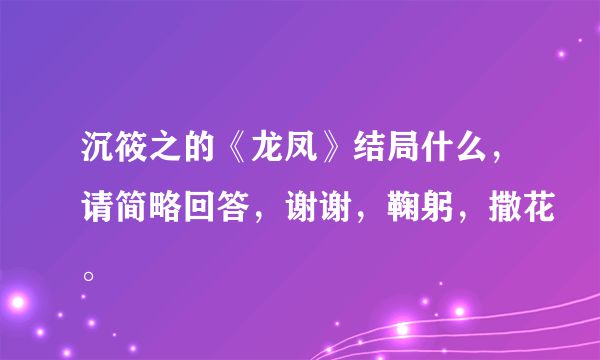 沉筱之的《龙凤》结局什么，请简略回答，谢谢，鞠躬，撒花。