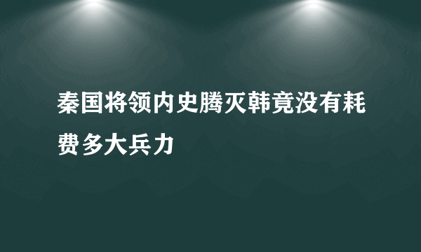 秦国将领内史腾灭韩竟没有耗费多大兵力