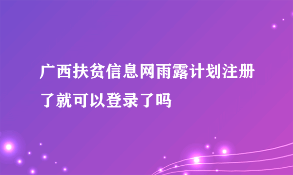 广西扶贫信息网雨露计划注册了就可以登录了吗