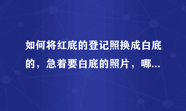 如何将红底的登记照换成白底的，急着要白底的照片，哪位好心人知道方法的麻烦传授下，感激不尽！！