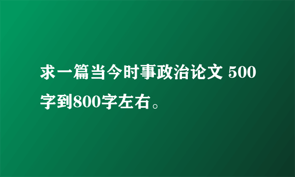 求一篇当今时事政治论文 500字到800字左右。